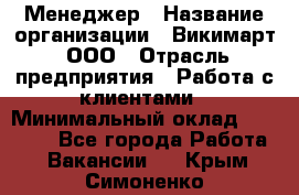 Менеджер › Название организации ­ Викимарт, ООО › Отрасль предприятия ­ Работа с клиентами › Минимальный оклад ­ 15 000 - Все города Работа » Вакансии   . Крым,Симоненко